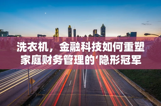 洗衣机，金融科技如何重塑家庭财务管理的‘隐形冠军’？