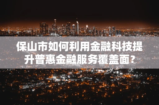 保山市如何利用金融科技提升普惠金融服务覆盖面？