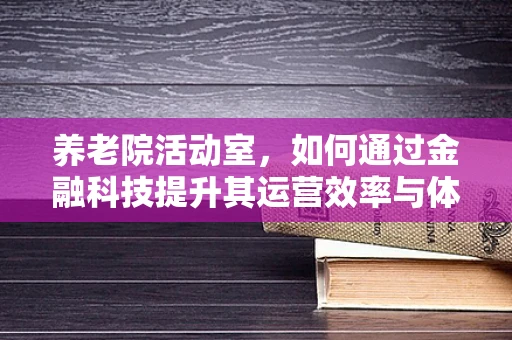 养老院活动室，如何通过金融科技提升其运营效率与体验？