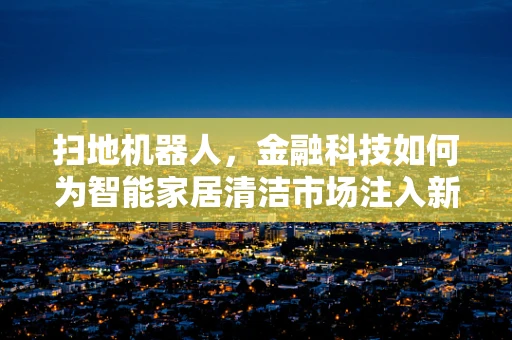 扫地机器人，金融科技如何为智能家居清洁市场注入新活力？