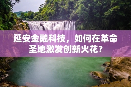延安金融科技，如何在革命圣地激发创新火花？