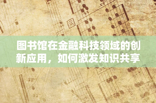 图书馆在金融科技领域的创新应用，如何激发知识共享的新动力？
