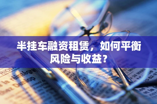 半挂车融资租赁，如何平衡风险与收益？