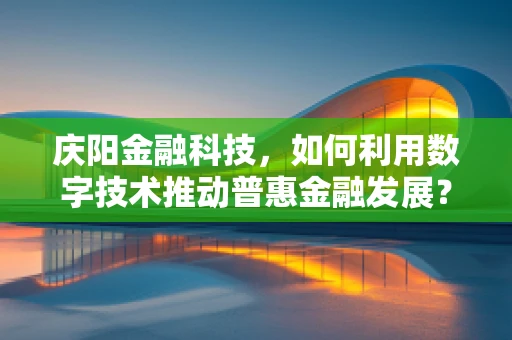 庆阳金融科技，如何利用数字技术推动普惠金融发展？