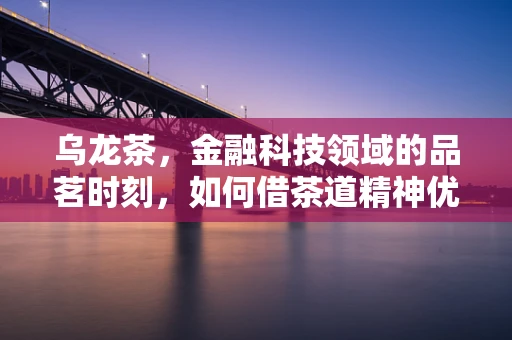 乌龙茶，金融科技领域的品茗时刻，如何借茶道精神优化用户体验？
