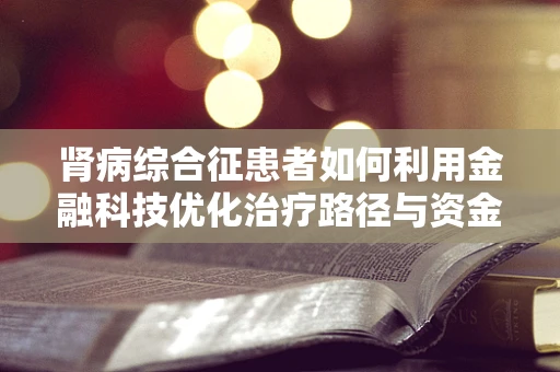 肾病综合征患者如何利用金融科技优化治疗路径与资金管理？