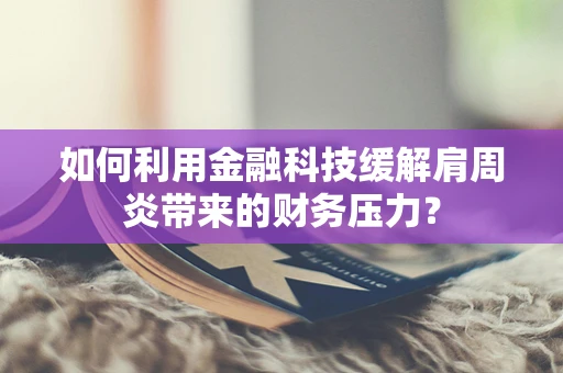 如何利用金融科技缓解肩周炎带来的财务压力？