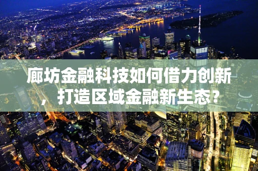 廊坊金融科技如何借力创新，打造区域金融新生态？