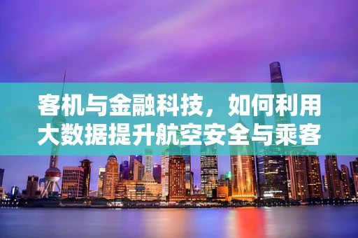客机与金融科技，如何利用大数据提升航空安全与乘客体验？