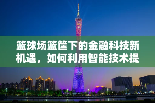 篮球场篮筐下的金融科技新机遇，如何利用智能技术提升运动体验？