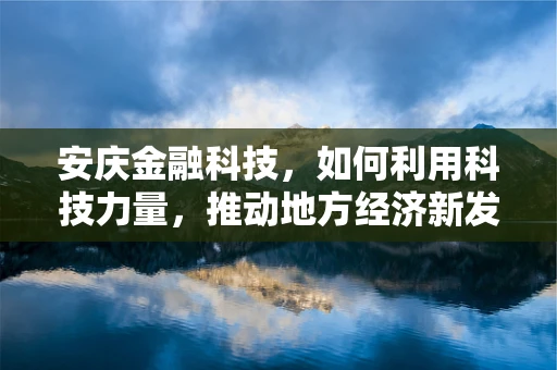 安庆金融科技，如何利用科技力量，推动地方经济新发展？