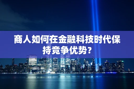 商人如何在金融科技时代保持竞争优势？