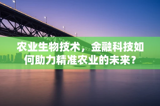 农业生物技术，金融科技如何助力精准农业的未来？