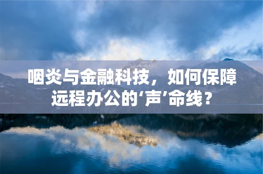 咽炎与金融科技，如何保障远程办公的‘声’命线？