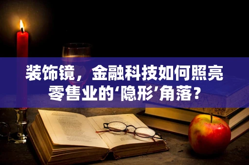 装饰镜，金融科技如何照亮零售业的‘隐形’角落？