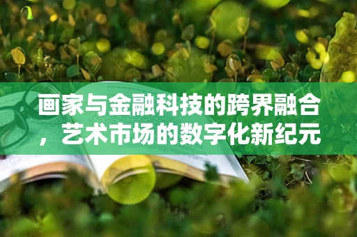 画家与金融科技的跨界融合，艺术市场的数字化新纪元？