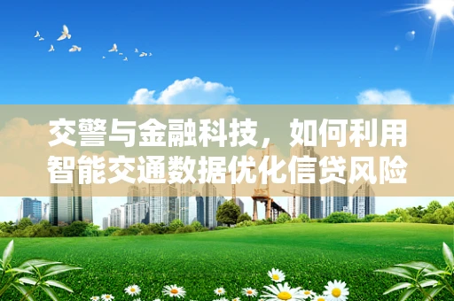 交警与金融科技，如何利用智能交通数据优化信贷风险评估？