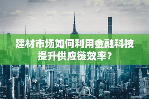 建材市场如何利用金融科技提升供应链效率？