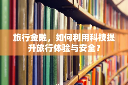 旅行金融，如何利用科技提升旅行体验与安全？