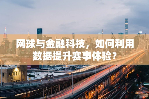 网球与金融科技，如何利用数据提升赛事体验？