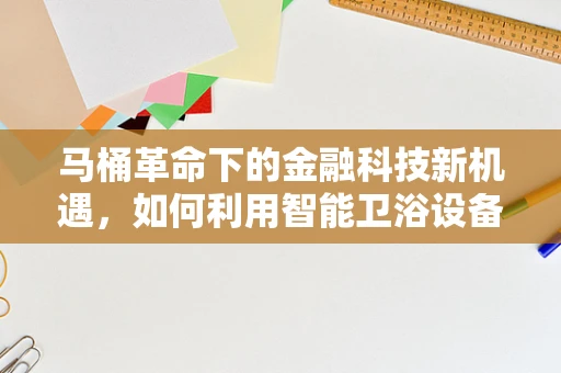 马桶革命下的金融科技新机遇，如何利用智能卫浴设备提升金融服务体验？