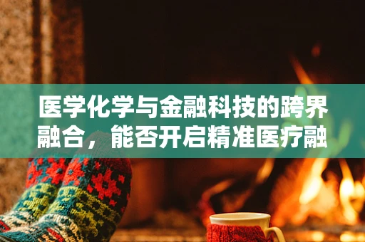 医学化学与金融科技的跨界融合，能否开启精准医疗融资新纪元？