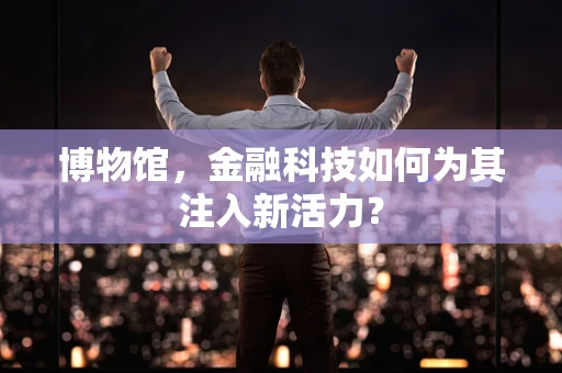 博物馆，金融科技如何为其注入新活力？