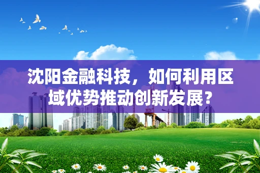 沈阳金融科技，如何利用区域优势推动创新发展？