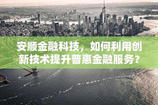 安顺金融科技，如何利用创新技术提升普惠金融服务？