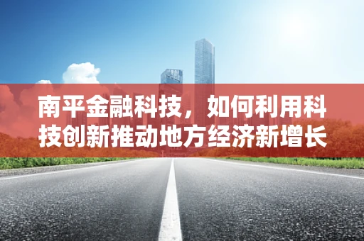 南平金融科技，如何利用科技创新推动地方经济新增长？