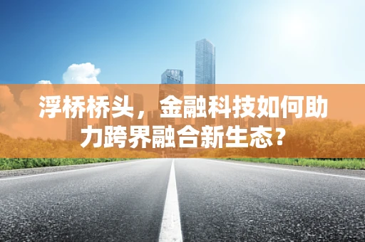 浮桥桥头，金融科技如何助力跨界融合新生态？