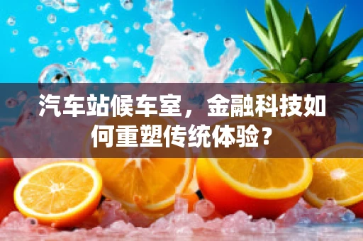 汽车站候车室，金融科技如何重塑传统体验？