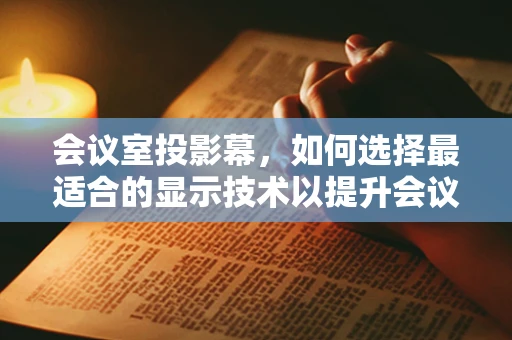 会议室投影幕，如何选择最适合的显示技术以提升会议效率？
