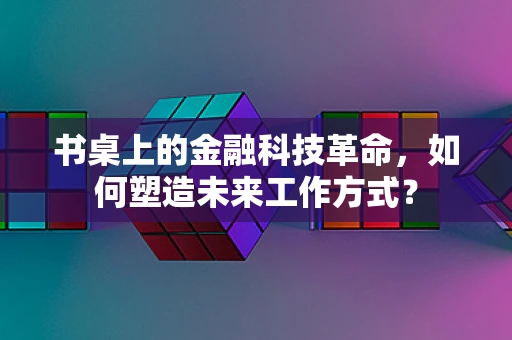 书桌上的金融科技革命，如何塑造未来工作方式？
