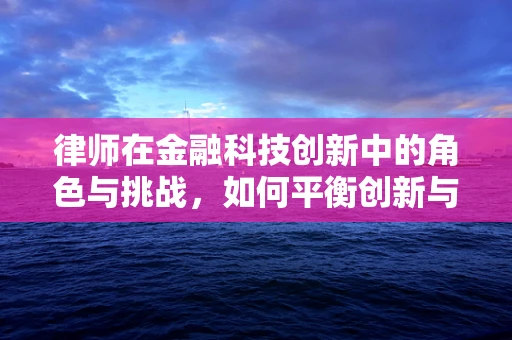 律师在金融科技创新中的角色与挑战，如何平衡创新与合规？