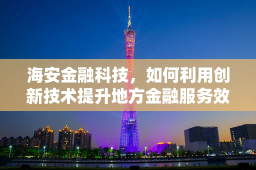 海安金融科技，如何利用创新技术提升地方金融服务效率？