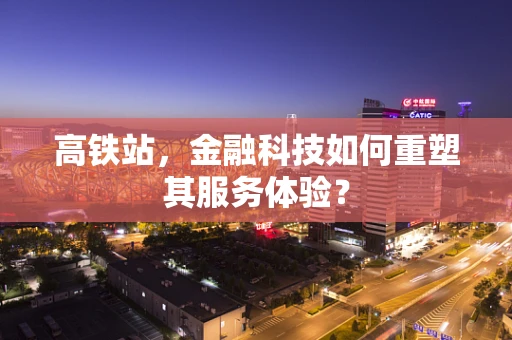 高铁站，金融科技如何重塑其服务体验？