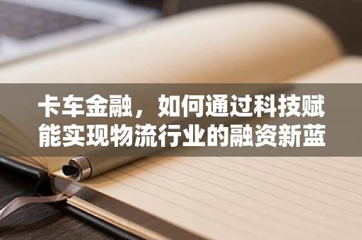 卡车金融，如何通过科技赋能实现物流行业的融资新蓝海？