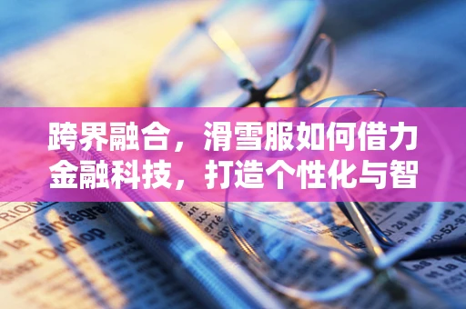 跨界融合，滑雪服如何借力金融科技，打造个性化与智能化的新风尚？