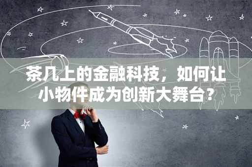 茶几上的金融科技，如何让小物件成为创新大舞台？