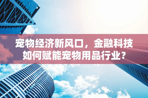 宠物经济新风口，金融科技如何赋能宠物用品行业？