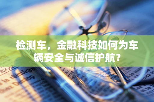 检测车，金融科技如何为车辆安全与诚信护航？