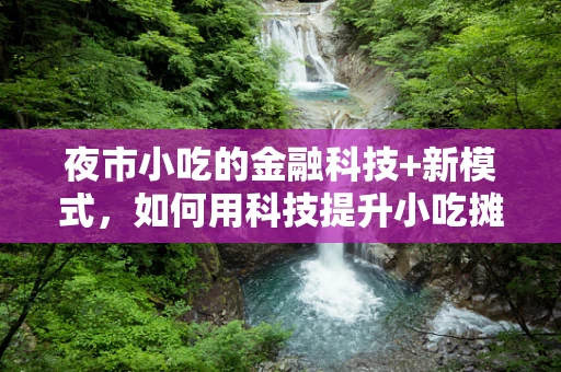 夜市小吃的金融科技+新模式，如何用科技提升小吃摊的盈利与效率？
