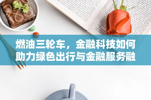 燃油三轮车，金融科技如何助力绿色出行与金融服务融合？