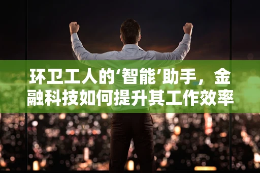 环卫工人的‘智能’助手，金融科技如何提升其工作效率与福祉？