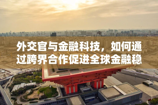 外交官与金融科技，如何通过跨界合作促进全球金融稳定？