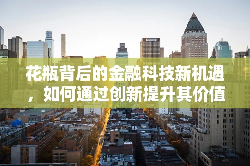 花瓶背后的金融科技新机遇，如何通过创新提升其价值评估？