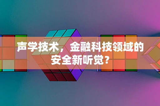 声学技术，金融科技领域的安全新听觉？
