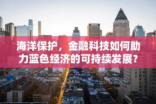 海洋保护，金融科技如何助力蓝色经济的可持续发展？