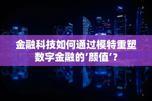 金融科技如何通过模特重塑数字金融的‘颜值’？